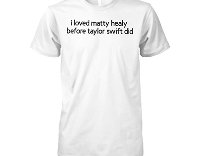 I Loved Matty Healy Before Taylor Swift Did Shirt
