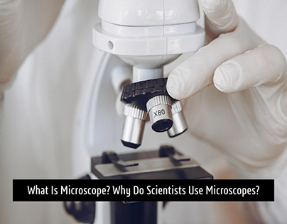 What Is Microscope? Why Do Scientists Use Microscopes?