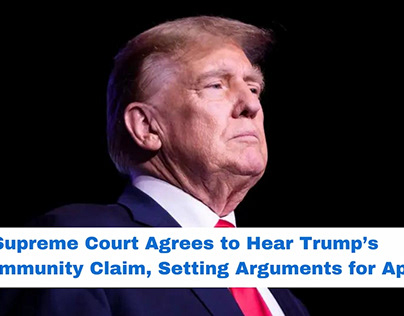 Supreme Court Agrees to Hear Trump’s Immunity Claim
