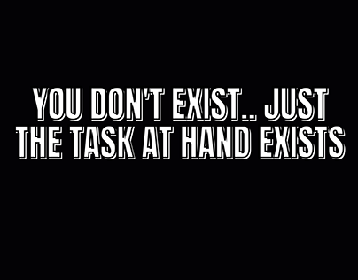 You don't exist.. Just the task at hand exists