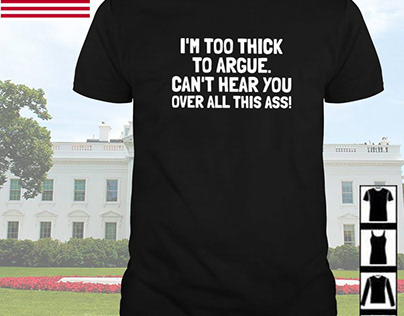 I’m too thick to argue can’t hear you over all shirt