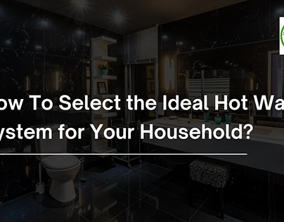 How To Select the Ideal Hot Water System for Your Home